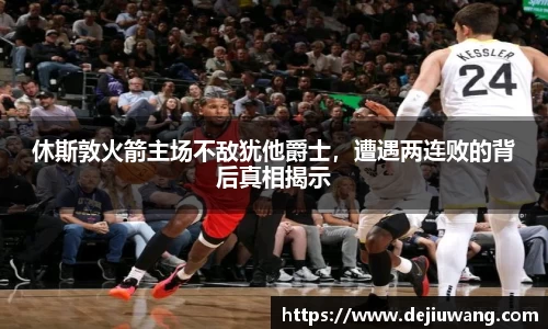 休斯敦火箭主场不敌犹他爵士，遭遇两连败的背后真相揭示