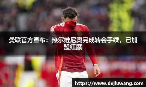 曼联官方宣布：热尔维尼奥完成转会手续，已加盟红魔