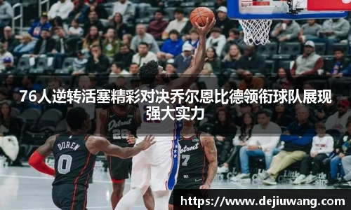 76人逆转活塞精彩对决乔尔恩比德领衔球队展现强大实力