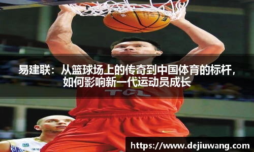 易建联：从篮球场上的传奇到中国体育的标杆，如何影响新一代运动员成长