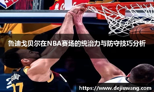 鲁迪戈贝尔在NBA赛场的统治力与防守技巧分析