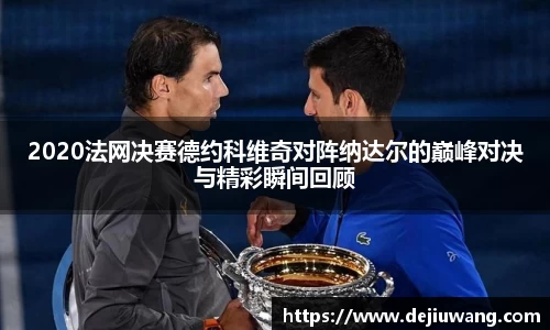 2020法网决赛德约科维奇对阵纳达尔的巅峰对决与精彩瞬间回顾