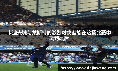 卡迪夫城与莱斯特的激烈对决谁能在这场比赛中笑到最后