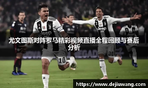尤文图斯对阵罗马精彩视频直播全程回顾与赛后分析