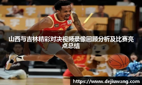 山西与吉林精彩对决视频录像回顾分析及比赛亮点总结