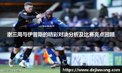 谢三周与伊普斯的精彩对决分析及比赛亮点回顾