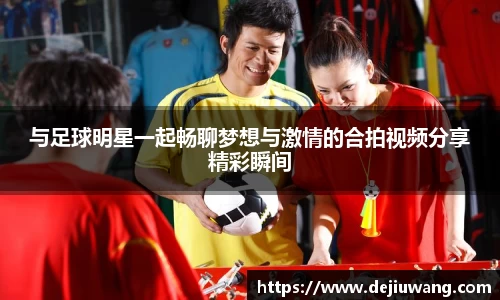 与足球明星一起畅聊梦想与激情的合拍视频分享精彩瞬间